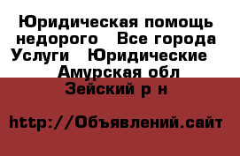 Юридическая помощь недорого - Все города Услуги » Юридические   . Амурская обл.,Зейский р-н